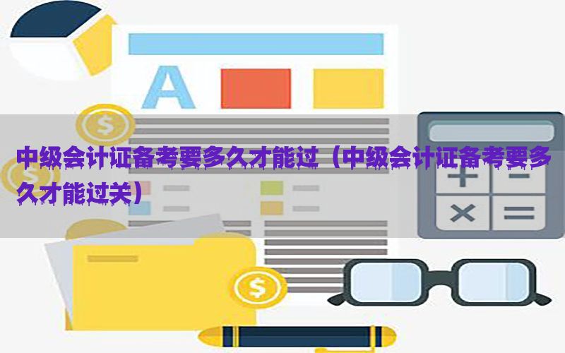 中级会计证备考要多久才能过（中级会计证备考要多久才能过关）