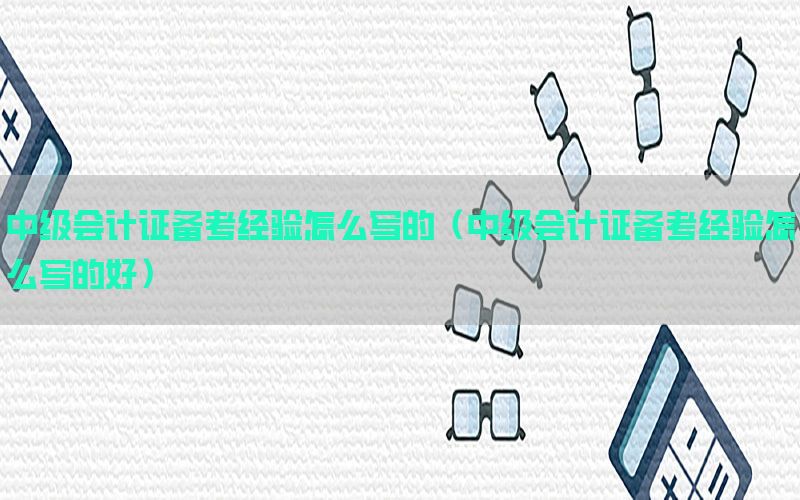 中级会计证备考经验怎么写的（中级会计证备考经验怎么写的好）