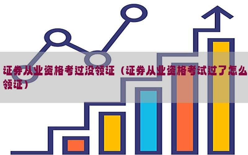 证券从业资格考过没领证（证券从业资格考试过了怎么领证）