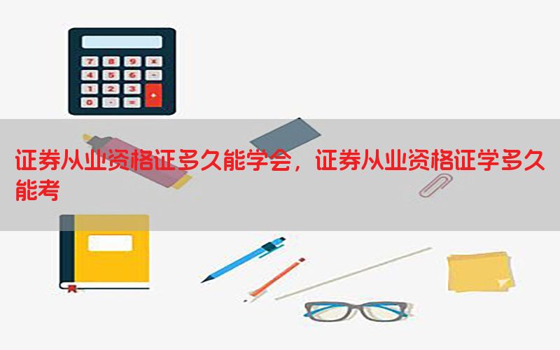 证券从业资格证多久能学会，证券从业资格证学多久能考