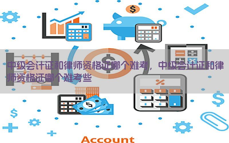 中级会计证和律师资格证哪个难考，中级会计证和律师资格证哪个难考些