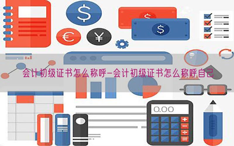 会计初级证书怎么称呼-会计初级证书怎么称呼自己