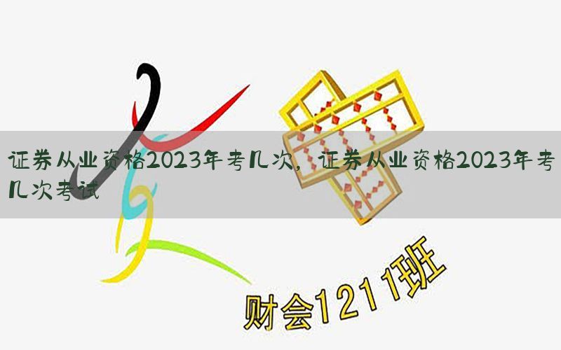 证券从业资格2023年考几次，证券从业资格2023年考几次考试