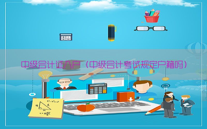 中级会计证入户（中级会计考试规定户籍吗）