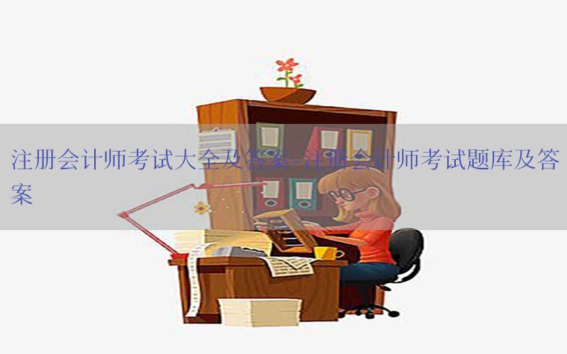 注册会计师考试大全及答案-注册会计师考试题库及答案