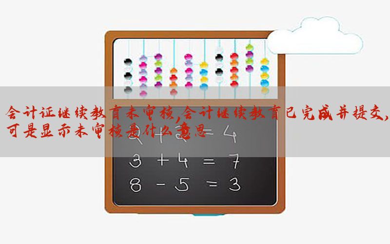 会计证继续教育未审核，会计继续教育已完成并提交,可是显示未审核是什么意思