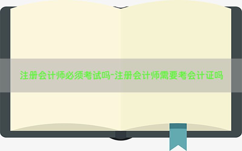 注册会计师必须考试吗-注册会计师需要考会计证吗
