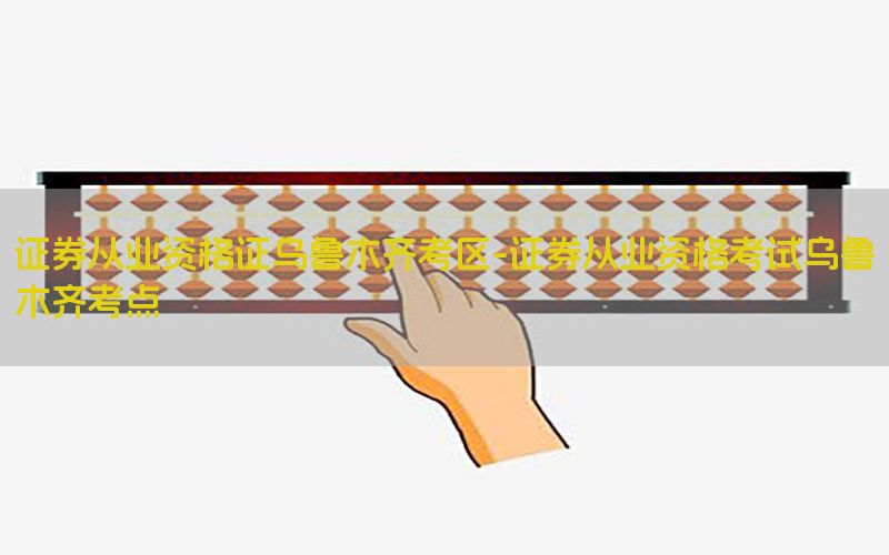 证券从业资格证乌鲁木齐考区-证券从业资格考试乌鲁木齐考点