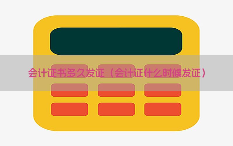 会计证书多久发证（会计证什么时候发证）
