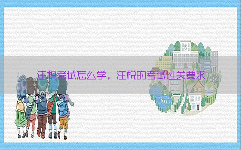 注税考试怎么学，注税的考试过关要求