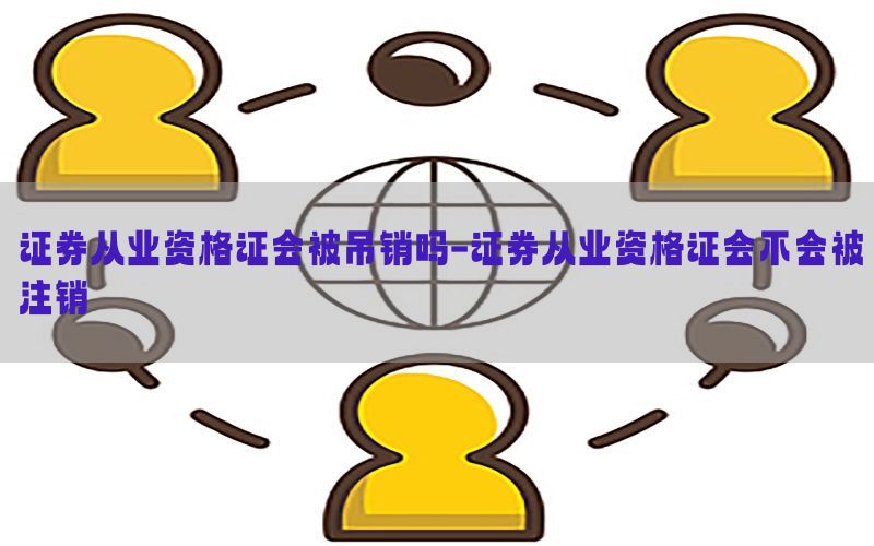 证券从业资格证会被吊销吗-证券从业资格证会不会被注销