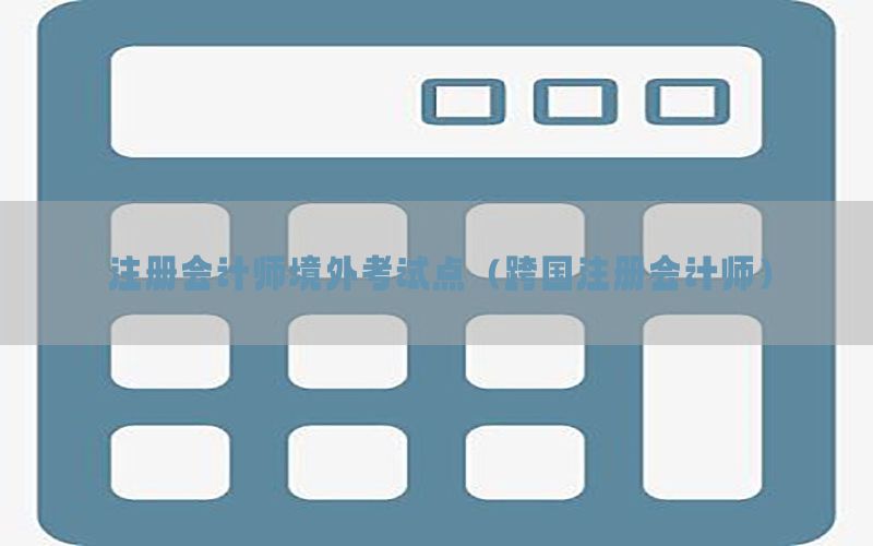 注册会计师境外考试点（跨国注册会计师）