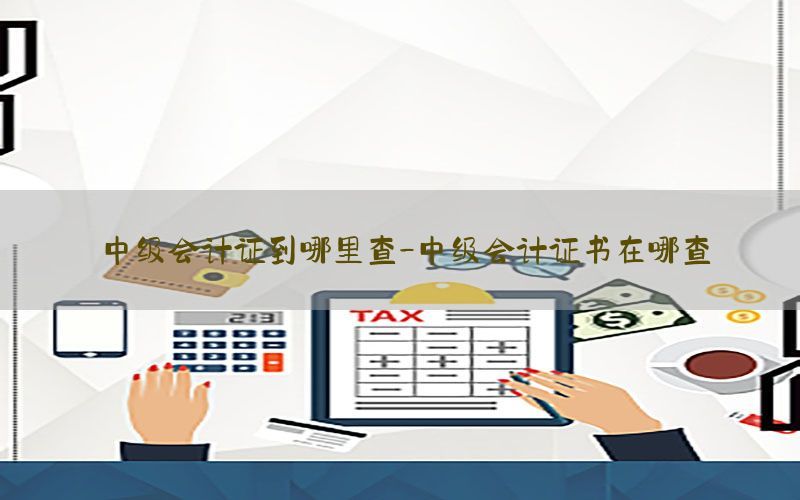 中级会计证到哪里查-中级会计证书在哪查
