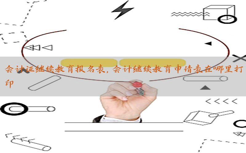 会计证继续教育报名表，会计继续教育申请表在哪里打印