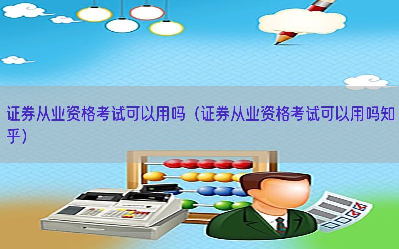 证券从业资格考试可以用吗（证券从业资格考试可以用吗知乎）
