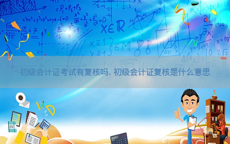 初级会计证考试有复核吗，初级会计证复核是什么意思