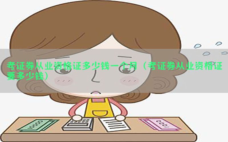 考证券从业资格证多少钱一个月（考证券从业资格证要多少钱）