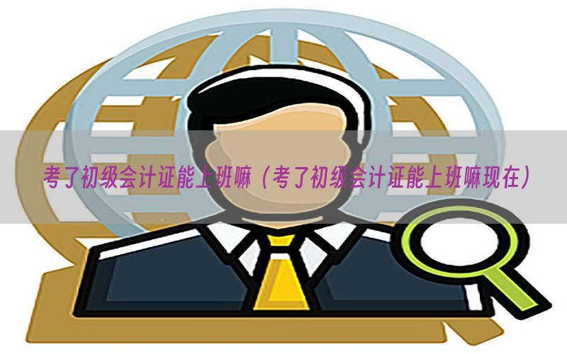 考了初级会计证能上班嘛（考了初级会计证能上班嘛现在）