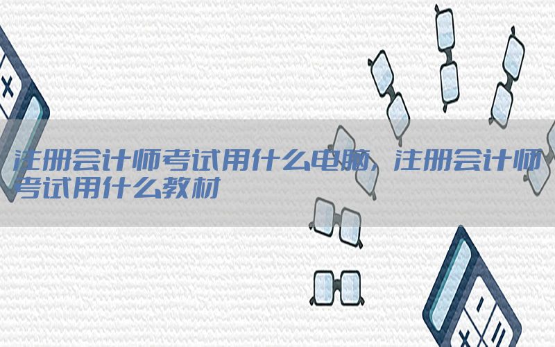 注册会计师考试用什么电脑，注册会计师考试用什么教材