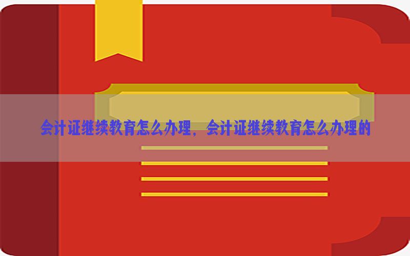 会计证继续教育怎么办理，会计证继续教育怎么办理的