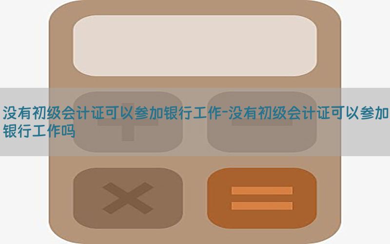 没有初级会计证可以参加银行工作-没有初级会计证可以参加银行工作吗