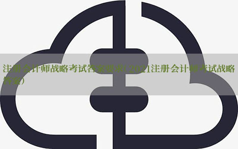 注册会计师战略考试答案要求（2021注册会计师考试战略答案）