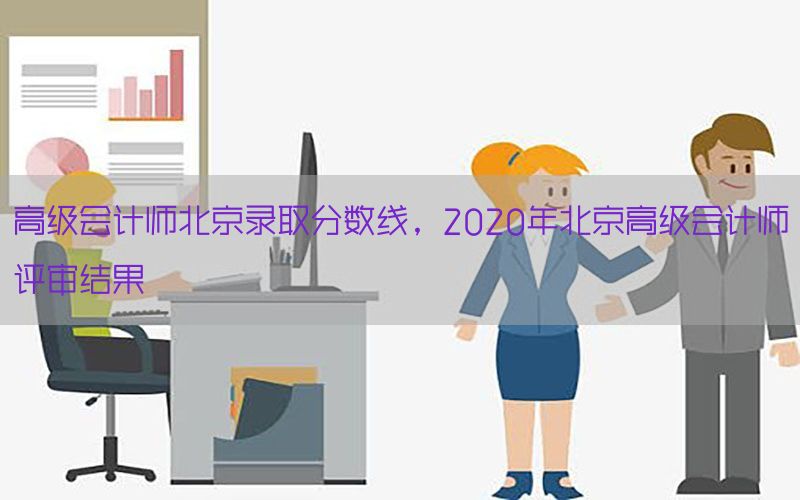 高级会计师北京录取分数线，2020年北京高级会计师评审结果