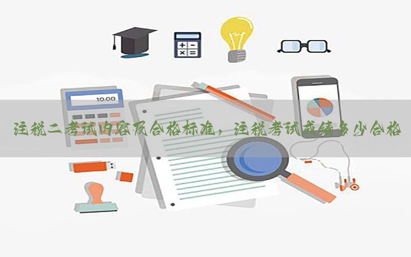 注税二考试内容及合格标准，注税考试成绩多少合格