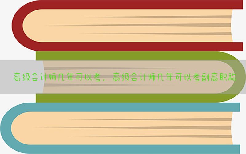 高级会计师几年可以考，高级会计师几年可以考副高职称