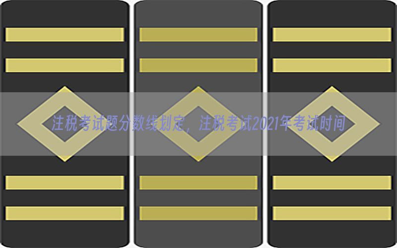 注税考试题分数线划定，注税考试2021年考试时间