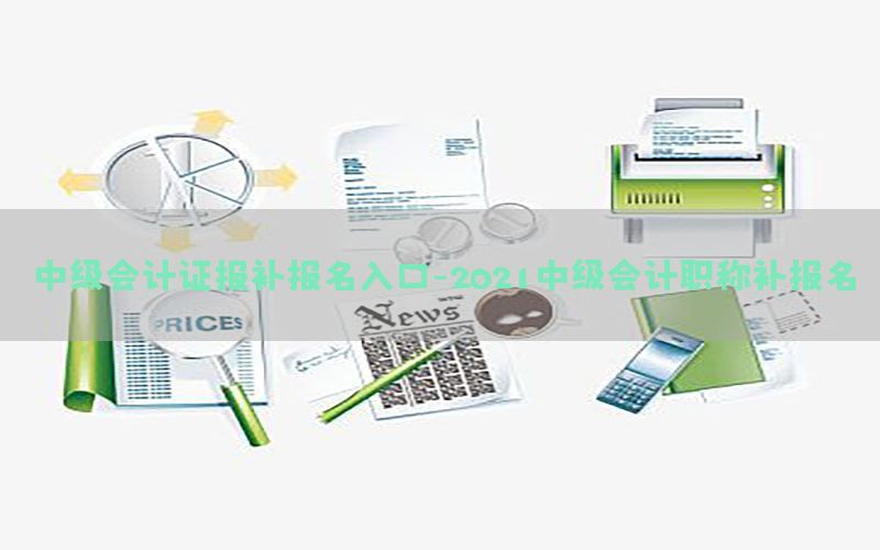 中级会计证报补报名入口-2021中级会计职称补报名