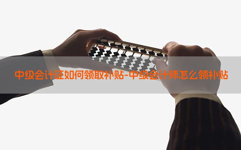 中级会计证如何领取补贴-中级会计师怎么领补贴