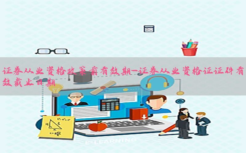 证券从业资格政策前有效期-证券从业资格证证件有效截止日期