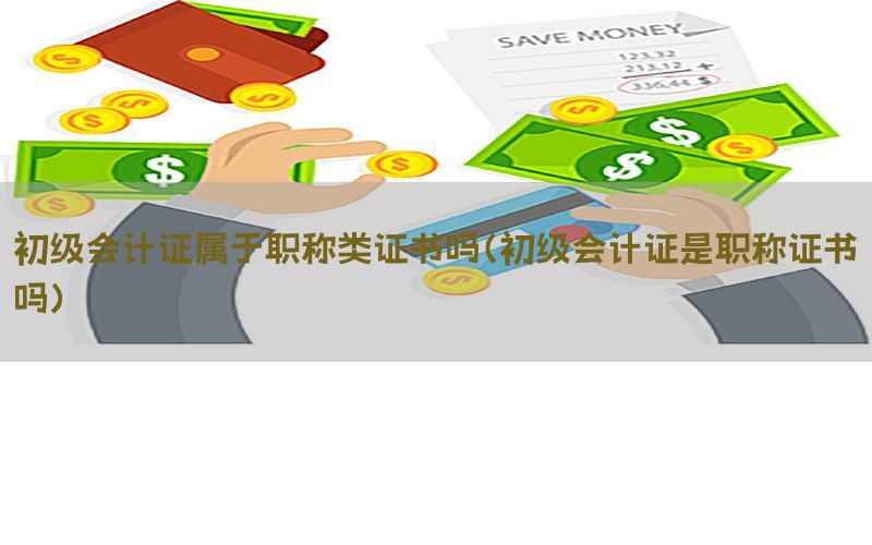 初级会计证属于职称类证书吗（初级会计证是职称证书吗）
