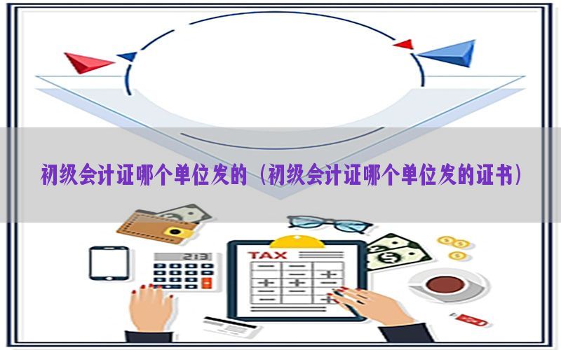 初级会计证哪个单位发的（初级会计证哪个单位发的证书）