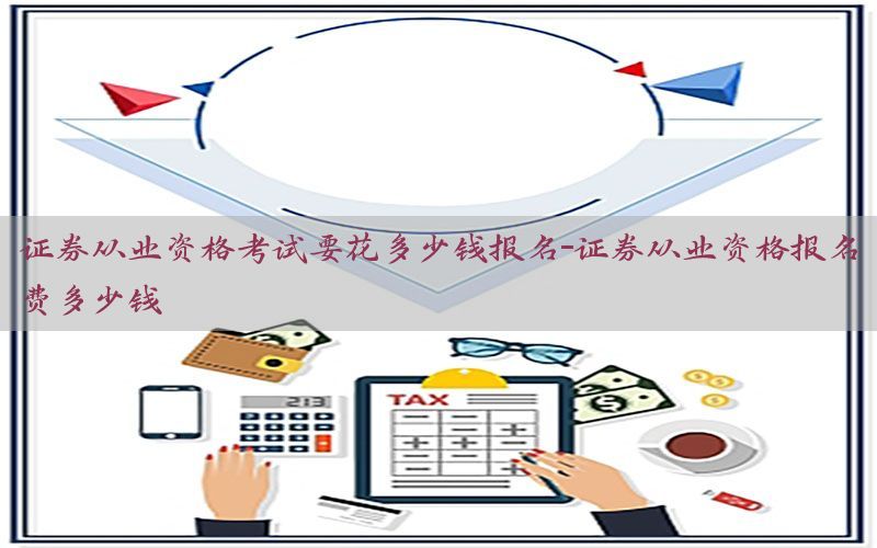 证券从业资格考试要花多少钱报名-证券从业资格报名费多少钱