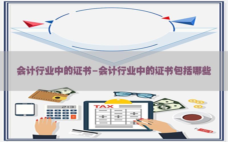 会计行业中的证书-会计行业中的证书包括哪些