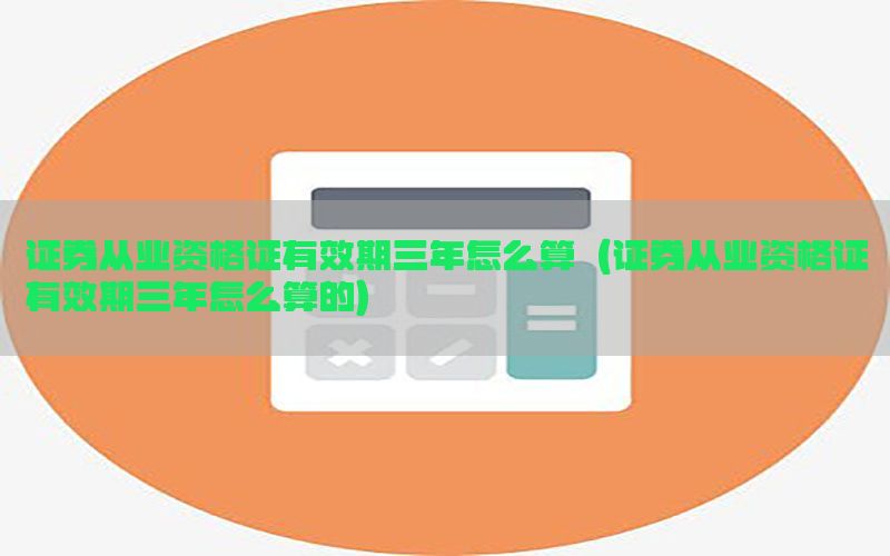 证券从业资格证有效期三年怎么算（证券从业资格证有效期三年怎么算的）