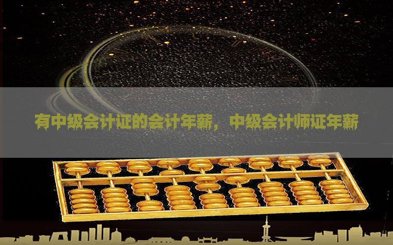 有中级会计证的会计年薪，中级会计师证年薪