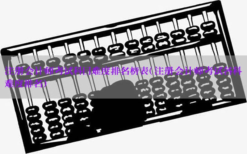 注册会计师考试科目难度排名榜表（注册会计师考试各科难度排名）