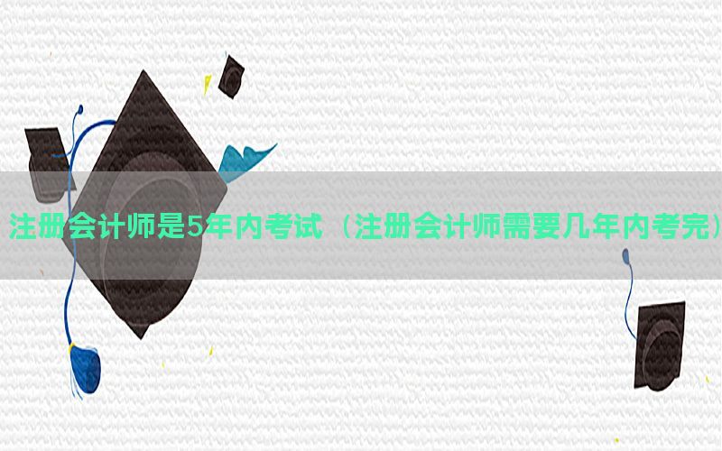 注册会计师是5年内考试（注册会计师需要几年内考完）