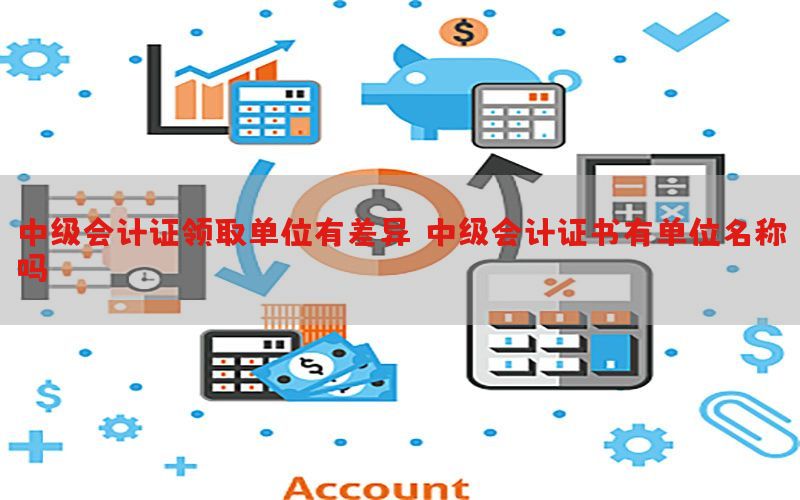 中级会计证领取单位有差异，中级会计证书有单位名称吗