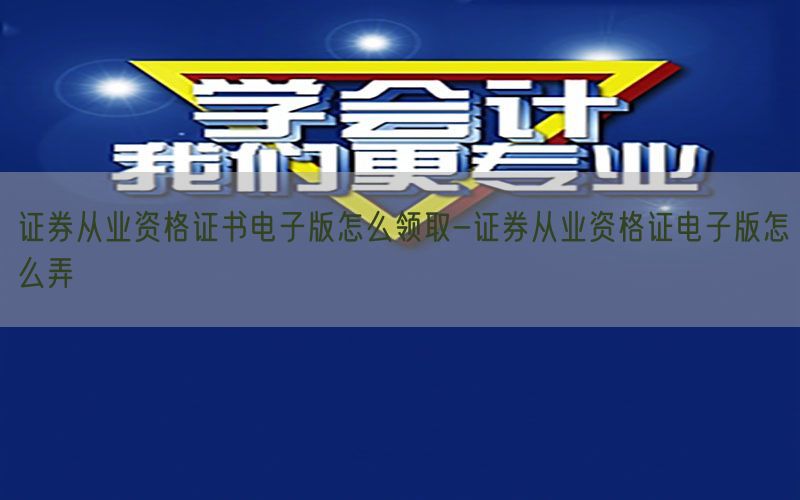 证券从业资格证书电子版怎么领取-证券从业资格证电子版怎么弄