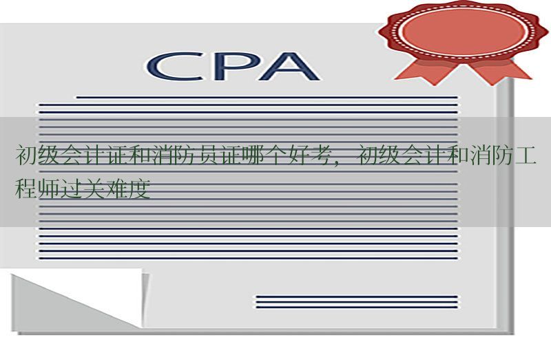 初级会计证和消防员证哪个好考，初级会计和消防工程师过关难度
