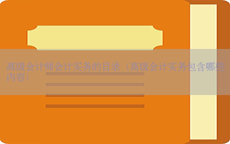 高级会计师会计实务的目录（高级会计实务包含哪些内容）