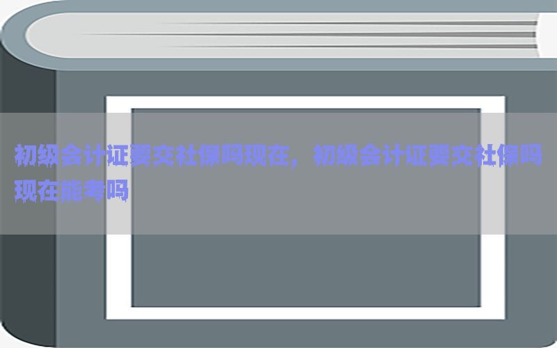 初级会计证要交社保吗现在，初级会计证要交社保吗现在能考吗