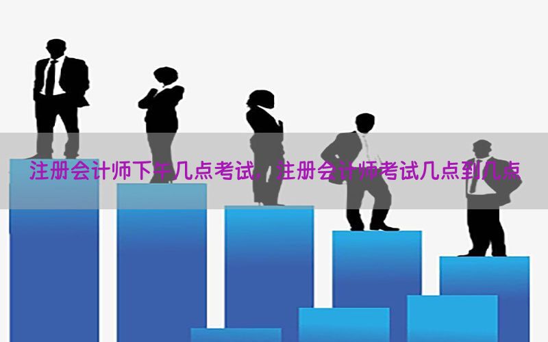 注册会计师下午几点考试，注册会计师考试几点到几点