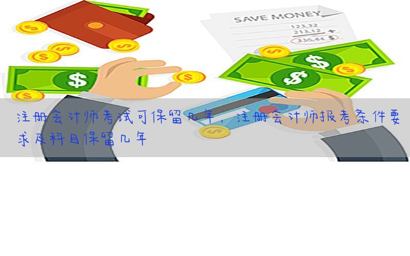 注册会计师考试可保留几年，注册会计师报考条件要求及科目保留几年