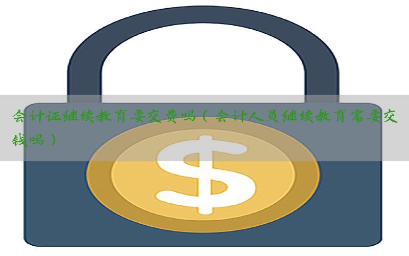 会计证继续教育要交费吗（会计人员继续教育需要交钱吗）