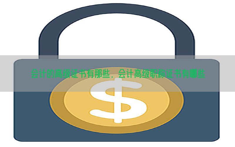 会计的高级证书有那些，会计高级职称证书有哪些